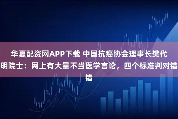 华夏配资网APP下载 中国抗癌协会理事长樊代明院士：网上有大量不当医学言论，四个标准判对错