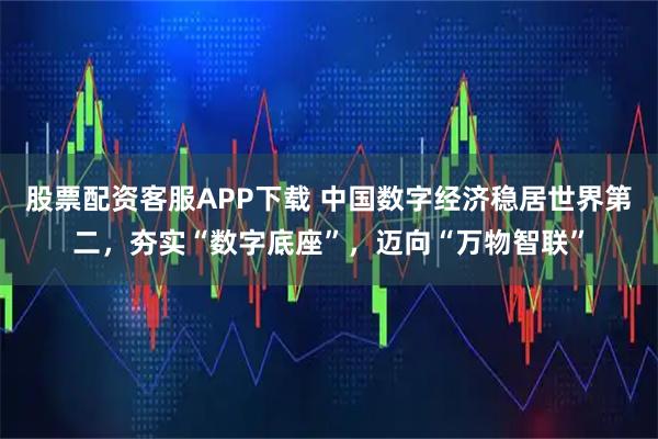 股票配资客服APP下载 中国数字经济稳居世界第二，夯实“数字底座”，迈向“万物智联”