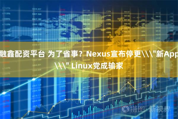 融鑫配资平台 为了省事？Nexus宣布停更\＂新App\＂ Linux党成输家