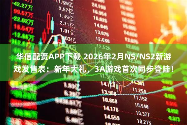 华信配资APP下载 2026年2月NS/NS2新游戏发售表：新年大礼，3A游戏首次同步登陆！