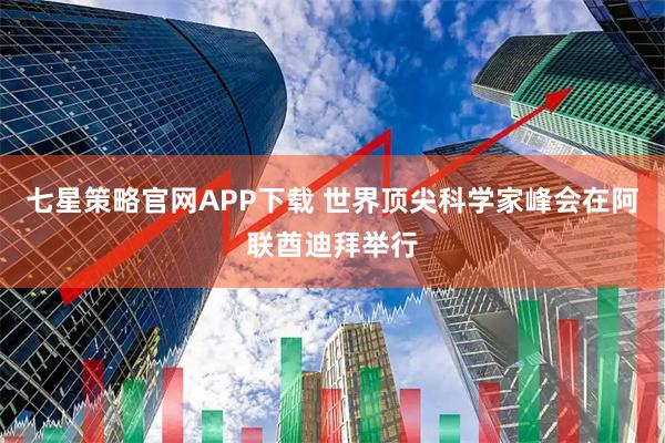 七星策略官网APP下载 世界顶尖科学家峰会在阿联酋迪拜举行
