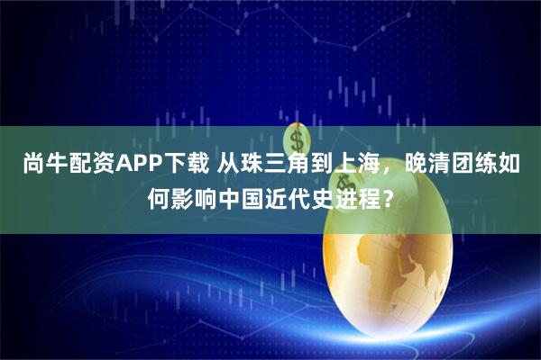 尚牛配资APP下载 从珠三角到上海，晚清团练如何影响中国近代史进程？