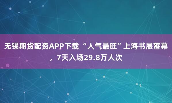 无锡期货配资APP下载 “人气最旺”上海书展落幕，7天入场29.8万人次