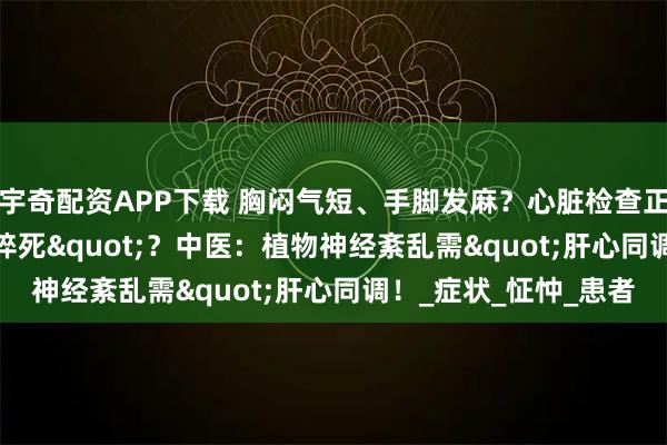 宇奇配资APP下载 胸闷气短、手脚发麻？心脏检查正常却总觉"快猝死"？中医：植物神经紊乱需"肝心同调！_症状_怔忡_患者