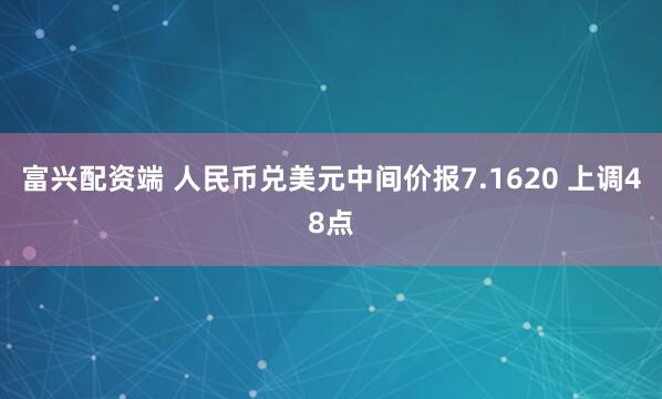 富兴配资端 人民币兑美元中间价报7.1620 上调48点