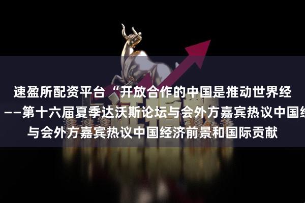 速盈所配资平台 “开放合作的中国是推动世界经济发展的重要力量”——第十六届夏季达沃斯论坛与会外方嘉宾热议中国经济前景和国际贡献