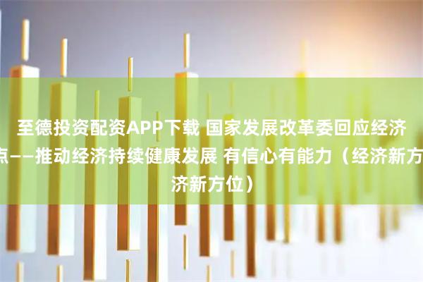 至德投资配资APP下载 国家发展改革委回应经济热点——推动经济持续健康发展 有信心有能力（经济新方位）