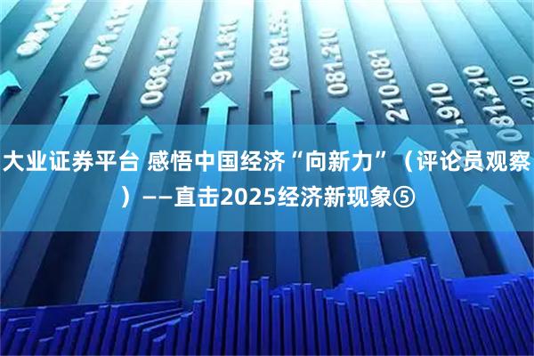 大业证券平台 感悟中国经济“向新力”（评论员观察）——直击2025经济新现象⑤