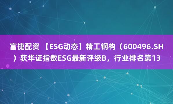 富捷配资 【ESG动态】精工钢构（600496.SH）获华证指数ESG最新评级B，行业排名第13