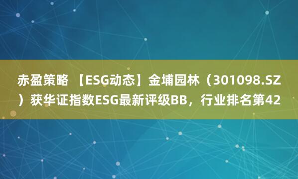 赤盈策略 【ESG动态】金埔园林（301098.SZ）获华证指数ESG最新评级BB，行业排名第42