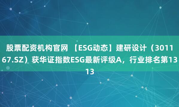 股票配资机构官网 【ESG动态】建研设计（301167.SZ）获华证指数ESG最新评级A，行业排名第13