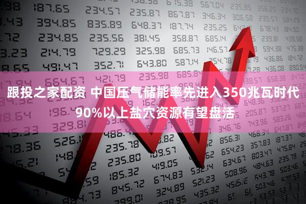 跟投之家配资 中国压气储能率先进入350兆瓦时代 90%以上盐穴资源有望盘活