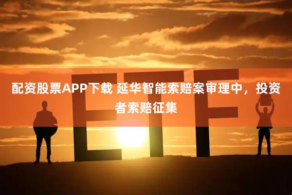 配资股票APP下载 延华智能索赔案审理中，投资者索赔征集