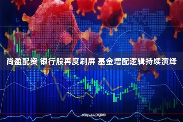 尚盈配资 银行股再度刷屏 基金增配逻辑持续演绎