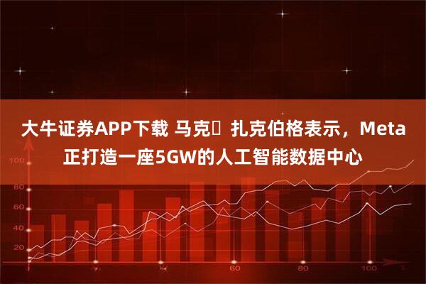 大牛证券APP下载 马克・扎克伯格表示，Meta正打造一座5GW的人工智能数据中心