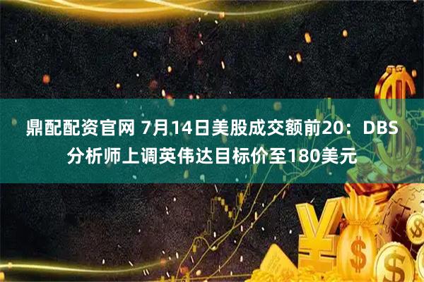 鼎配配资官网 7月14日美股成交额前20：DBS分析师上调英伟达目标价至180美元
