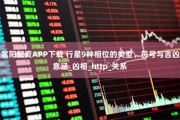 富阳配资APP下载 行星9种相位的类型、符号与吉凶意涵_凶相_http_关系