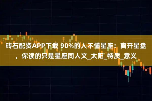 砖石配资APP下载 90%的人不懂星座：离开星盘，你读的只是星座同人文_太阳_特质_意义