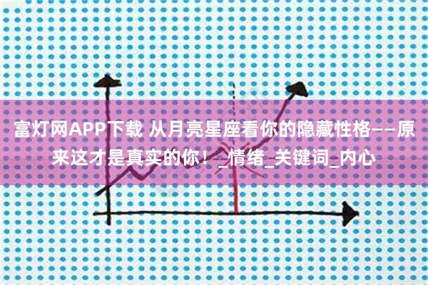 富灯网APP下载 从月亮星座看你的隐藏性格——原来这才是真实的你！_情绪_关键词_内心