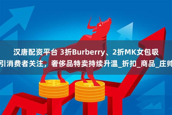 汉唐配资平台 3折Burberry、2折MK女包吸引消费者关注，奢侈品特卖持续升温_折扣_商品_庄帅