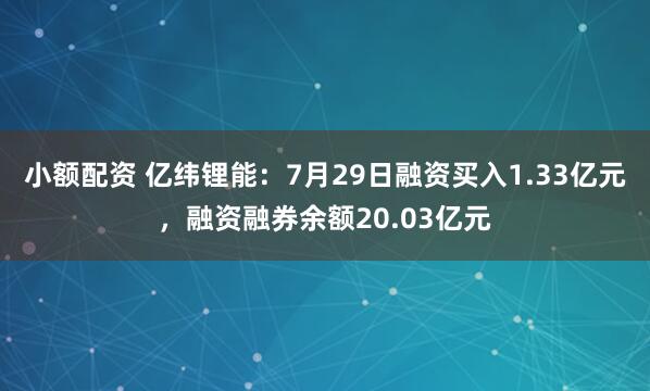 小额配资 亿纬锂能：7月29日融资买入1.33亿元，融资融券余额20.03亿元
