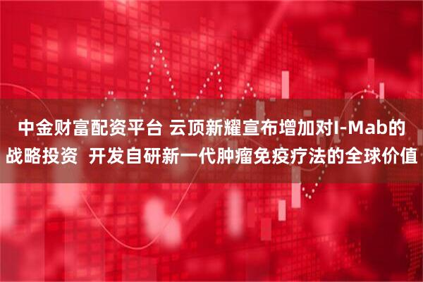 中金财富配资平台 云顶新耀宣布增加对I-Mab的战略投资  开发自研新一代肿瘤免疫疗法的全球价值