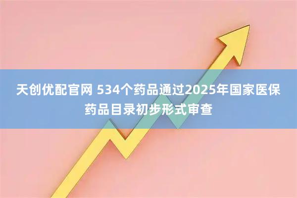 天创优配官网 534个药品通过2025年国家医保药品目录初步形式审查