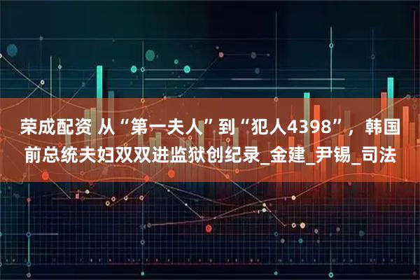 荣成配资 从“第一夫人”到“犯人4398”,韩国前总统夫妇双双进监狱创纪录_金建_尹锡_司法