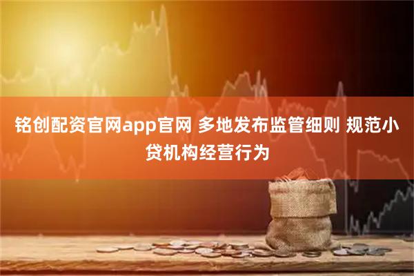 铭创配资官网app官网 多地发布监管细则 规范小贷机构经营行为