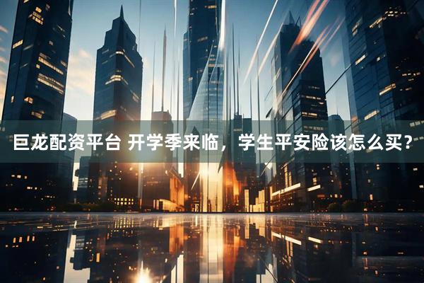 巨龙配资平台 开学季来临，学生平安险该怎么买？