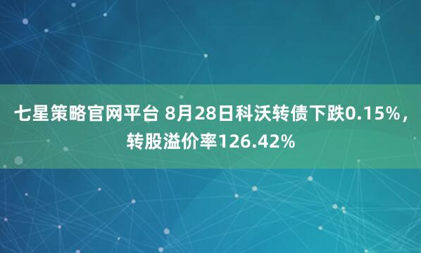 七星策略官网平台 8月28日科沃转债下跌0.15%，转股溢价率126.42%