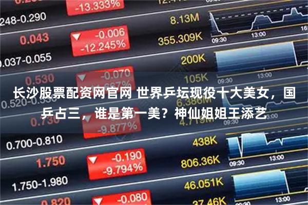 长沙股票配资网官网 世界乒坛现役十大美女，国乒占三，谁是第一美？神仙姐姐王添艺